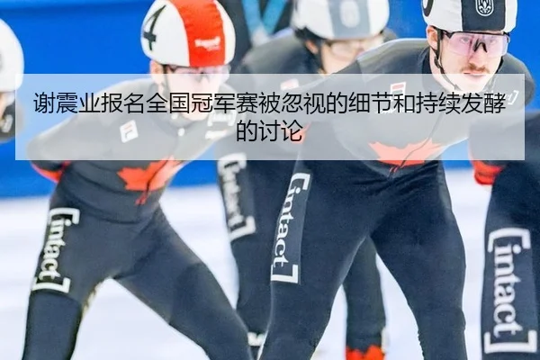 谢震业报名全国冠军赛被忽视的细节和持续发酵的讨论